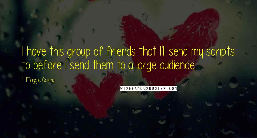 Maggie Carey Quotes: I have this group of friends that I'll send my scripts to before I send them to a large audience.