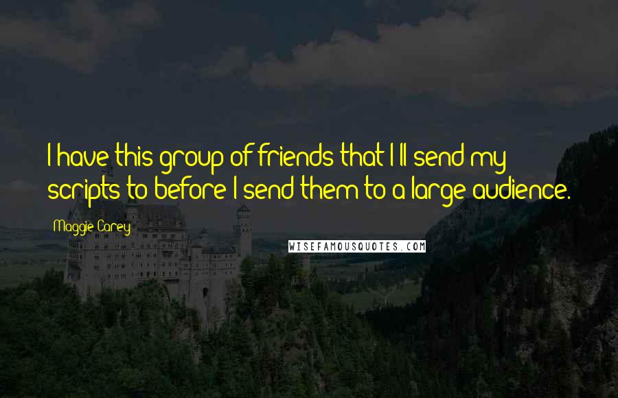 Maggie Carey Quotes: I have this group of friends that I'll send my scripts to before I send them to a large audience.