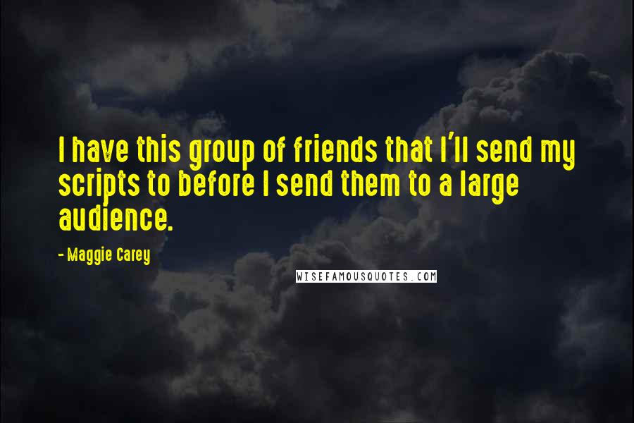 Maggie Carey Quotes: I have this group of friends that I'll send my scripts to before I send them to a large audience.
