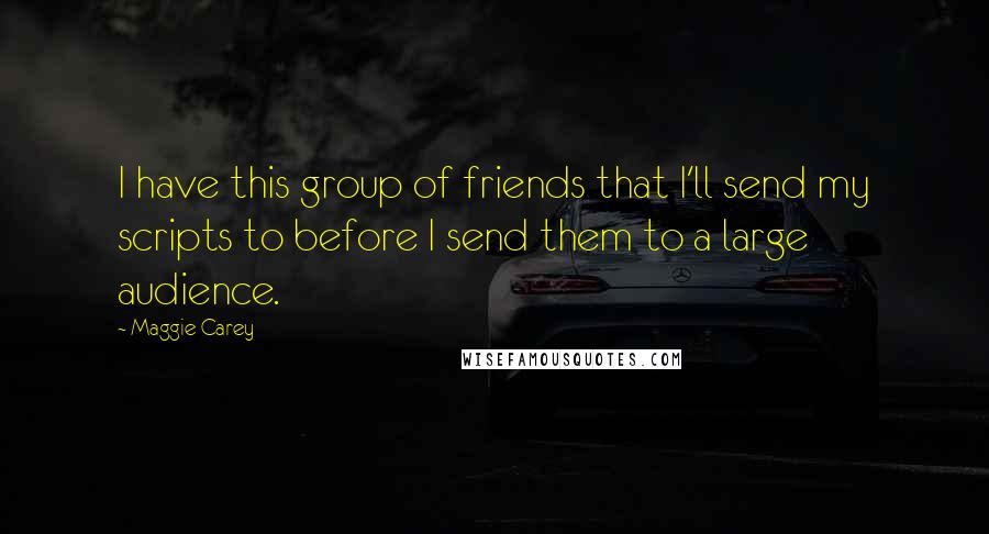 Maggie Carey Quotes: I have this group of friends that I'll send my scripts to before I send them to a large audience.