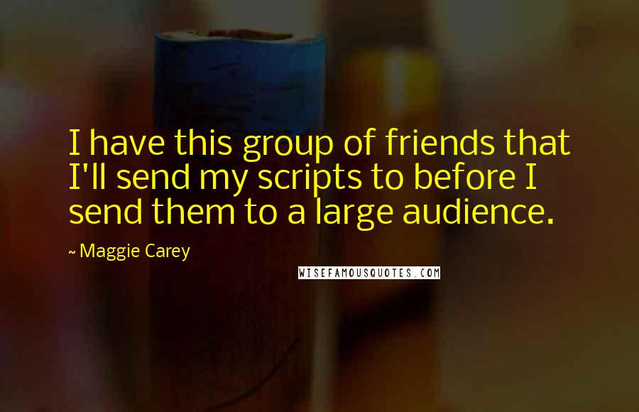 Maggie Carey Quotes: I have this group of friends that I'll send my scripts to before I send them to a large audience.