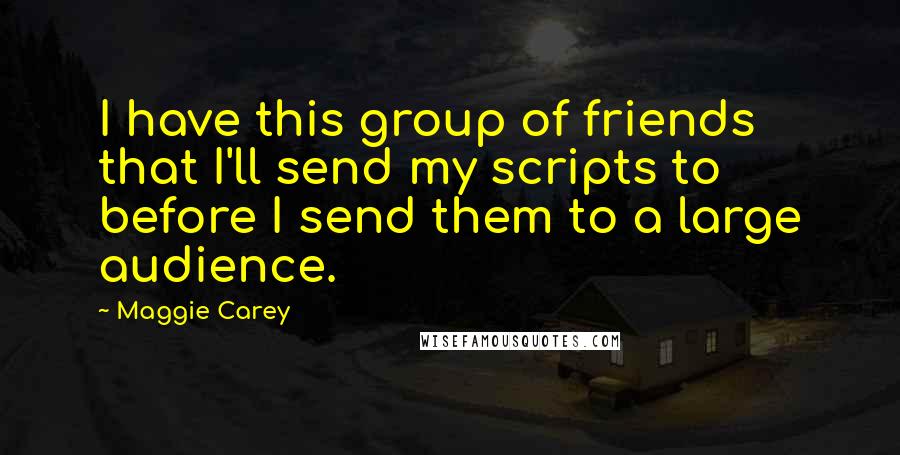 Maggie Carey Quotes: I have this group of friends that I'll send my scripts to before I send them to a large audience.