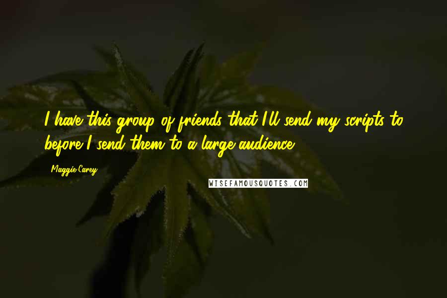 Maggie Carey Quotes: I have this group of friends that I'll send my scripts to before I send them to a large audience.