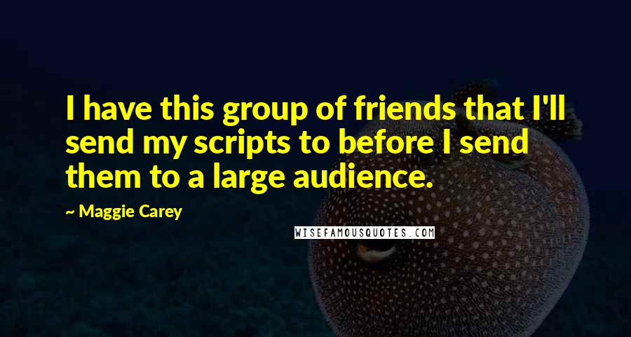 Maggie Carey Quotes: I have this group of friends that I'll send my scripts to before I send them to a large audience.