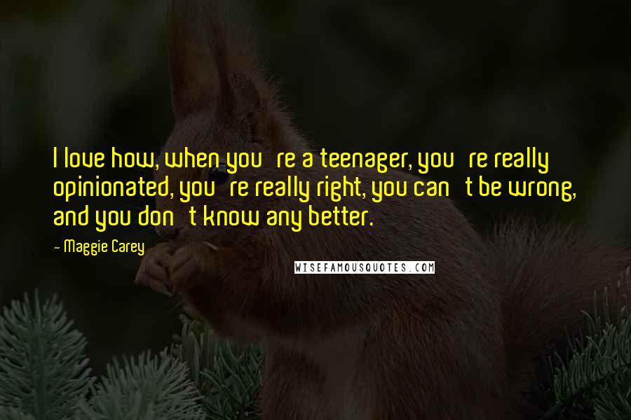 Maggie Carey Quotes: I love how, when you're a teenager, you're really opinionated, you're really right, you can't be wrong, and you don't know any better.
