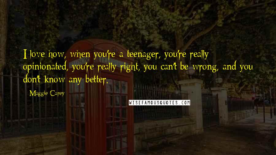 Maggie Carey Quotes: I love how, when you're a teenager, you're really opinionated, you're really right, you can't be wrong, and you don't know any better.
