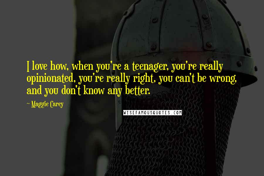 Maggie Carey Quotes: I love how, when you're a teenager, you're really opinionated, you're really right, you can't be wrong, and you don't know any better.