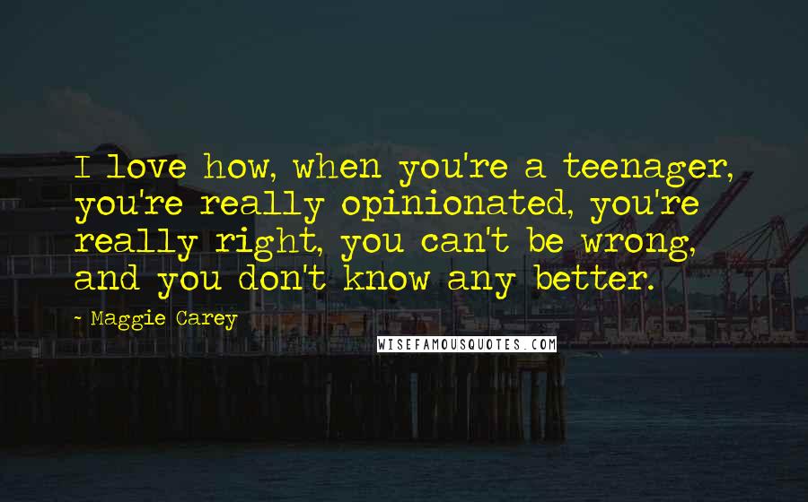 Maggie Carey Quotes: I love how, when you're a teenager, you're really opinionated, you're really right, you can't be wrong, and you don't know any better.