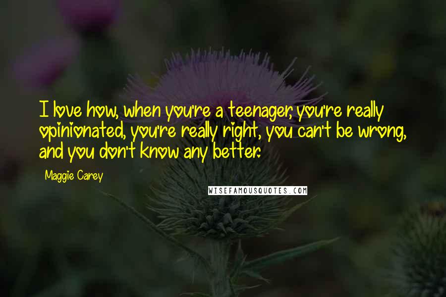 Maggie Carey Quotes: I love how, when you're a teenager, you're really opinionated, you're really right, you can't be wrong, and you don't know any better.