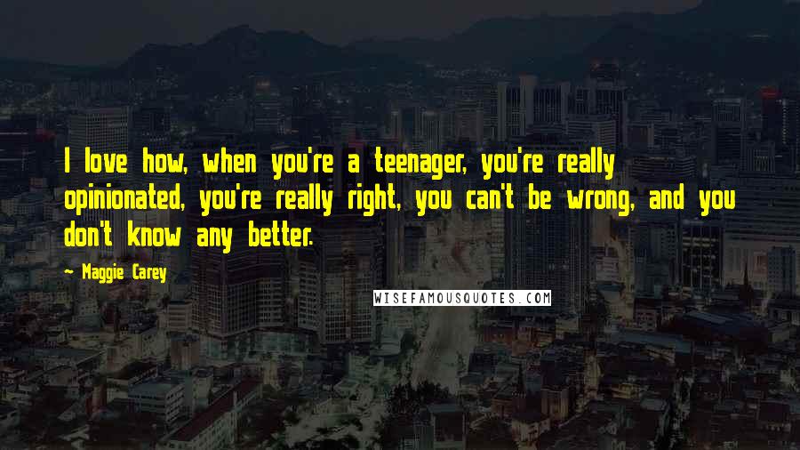 Maggie Carey Quotes: I love how, when you're a teenager, you're really opinionated, you're really right, you can't be wrong, and you don't know any better.