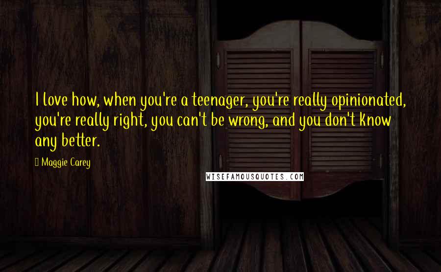 Maggie Carey Quotes: I love how, when you're a teenager, you're really opinionated, you're really right, you can't be wrong, and you don't know any better.