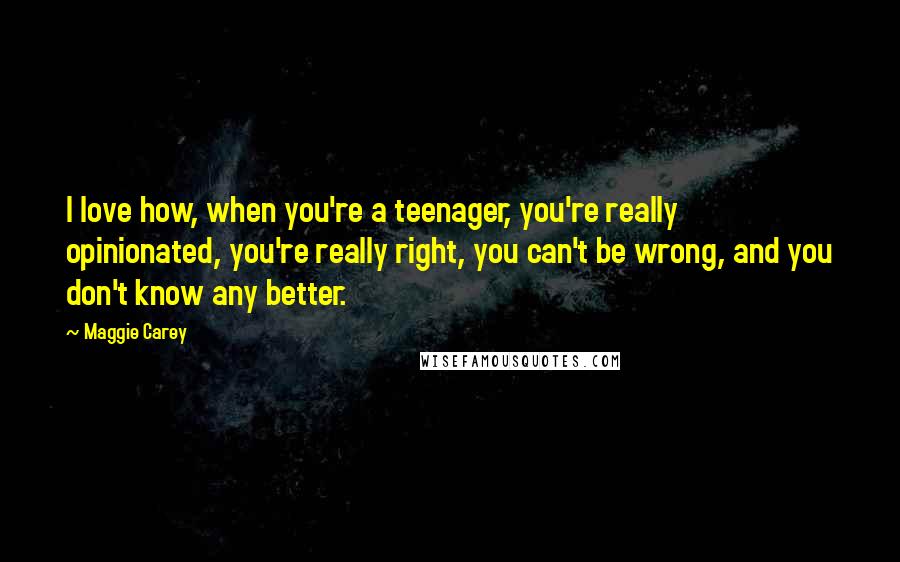 Maggie Carey Quotes: I love how, when you're a teenager, you're really opinionated, you're really right, you can't be wrong, and you don't know any better.