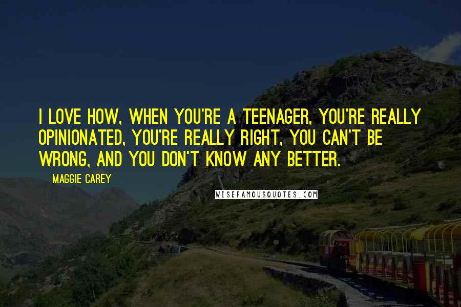 Maggie Carey Quotes: I love how, when you're a teenager, you're really opinionated, you're really right, you can't be wrong, and you don't know any better.