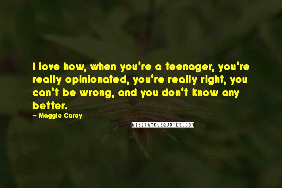 Maggie Carey Quotes: I love how, when you're a teenager, you're really opinionated, you're really right, you can't be wrong, and you don't know any better.