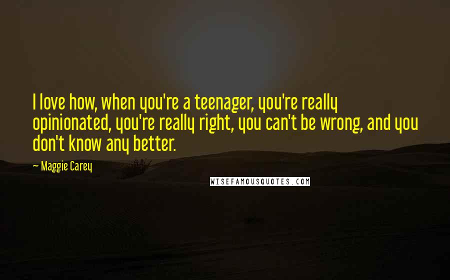 Maggie Carey Quotes: I love how, when you're a teenager, you're really opinionated, you're really right, you can't be wrong, and you don't know any better.