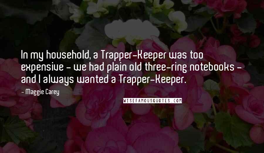 Maggie Carey Quotes: In my household, a Trapper-Keeper was too expensive - we had plain old three-ring notebooks - and I always wanted a Trapper-Keeper.