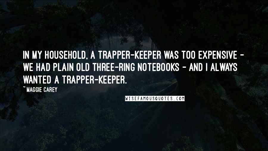 Maggie Carey Quotes: In my household, a Trapper-Keeper was too expensive - we had plain old three-ring notebooks - and I always wanted a Trapper-Keeper.