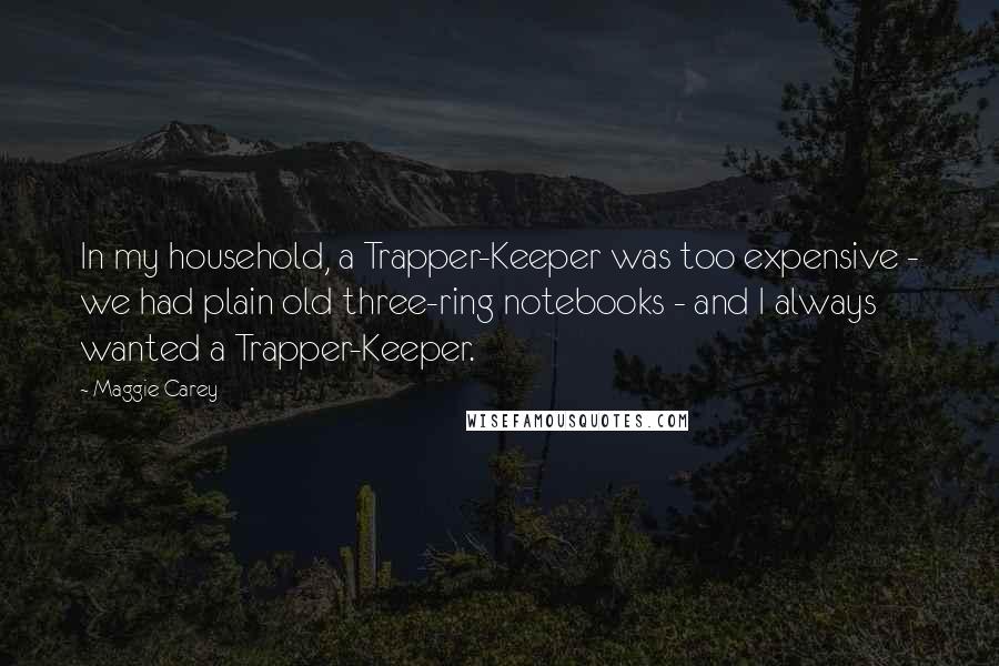 Maggie Carey Quotes: In my household, a Trapper-Keeper was too expensive - we had plain old three-ring notebooks - and I always wanted a Trapper-Keeper.