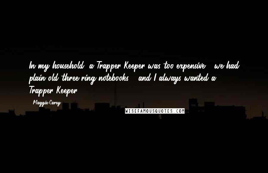 Maggie Carey Quotes: In my household, a Trapper-Keeper was too expensive - we had plain old three-ring notebooks - and I always wanted a Trapper-Keeper.