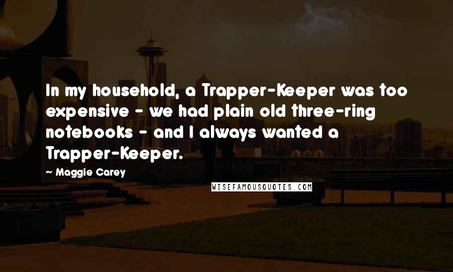 Maggie Carey Quotes: In my household, a Trapper-Keeper was too expensive - we had plain old three-ring notebooks - and I always wanted a Trapper-Keeper.