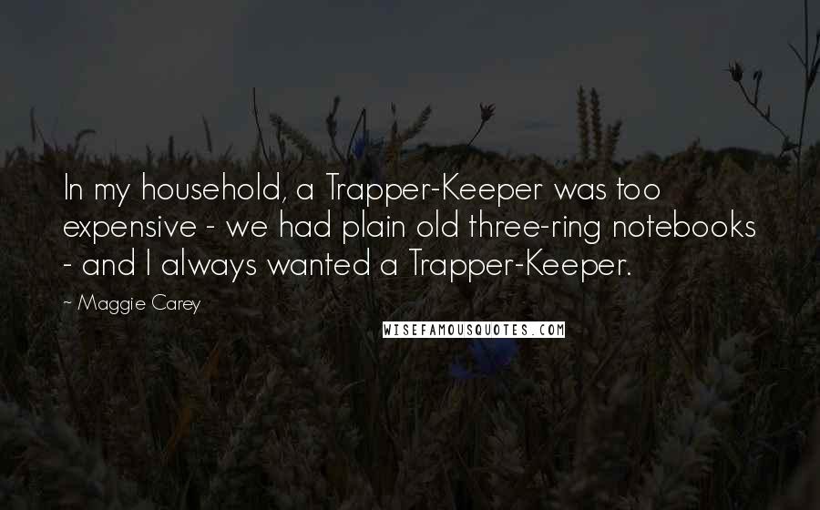 Maggie Carey Quotes: In my household, a Trapper-Keeper was too expensive - we had plain old three-ring notebooks - and I always wanted a Trapper-Keeper.