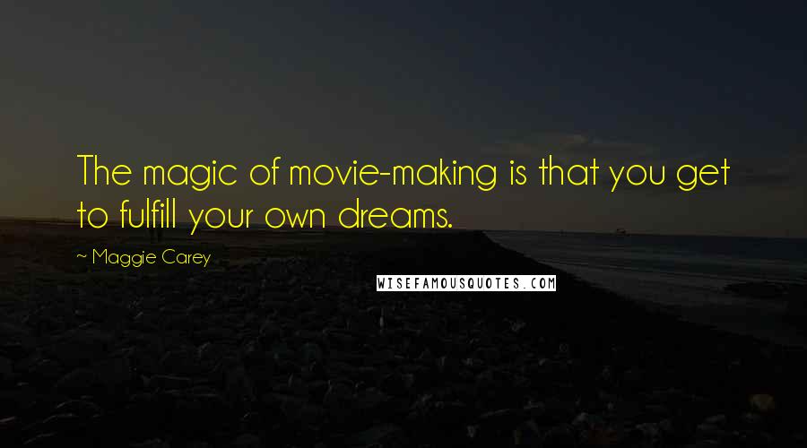 Maggie Carey Quotes: The magic of movie-making is that you get to fulfill your own dreams.