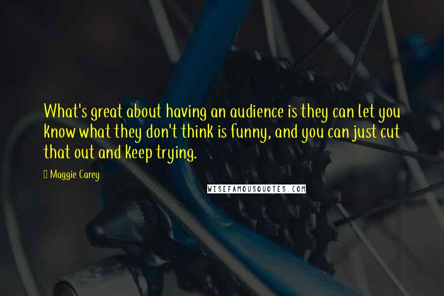 Maggie Carey Quotes: What's great about having an audience is they can let you know what they don't think is funny, and you can just cut that out and keep trying.