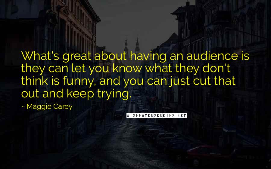 Maggie Carey Quotes: What's great about having an audience is they can let you know what they don't think is funny, and you can just cut that out and keep trying.