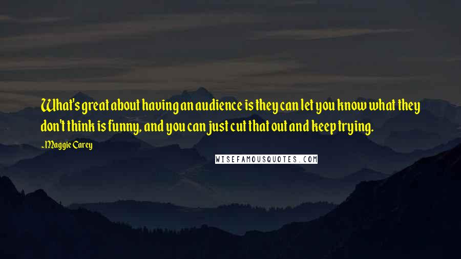 Maggie Carey Quotes: What's great about having an audience is they can let you know what they don't think is funny, and you can just cut that out and keep trying.