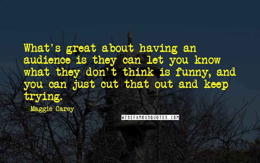 Maggie Carey Quotes: What's great about having an audience is they can let you know what they don't think is funny, and you can just cut that out and keep trying.