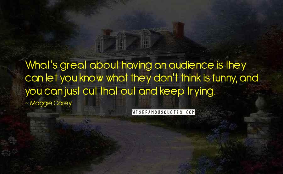 Maggie Carey Quotes: What's great about having an audience is they can let you know what they don't think is funny, and you can just cut that out and keep trying.