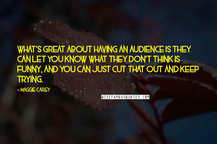 Maggie Carey Quotes: What's great about having an audience is they can let you know what they don't think is funny, and you can just cut that out and keep trying.