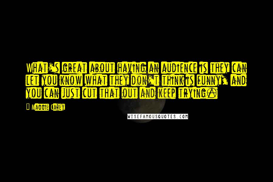 Maggie Carey Quotes: What's great about having an audience is they can let you know what they don't think is funny, and you can just cut that out and keep trying.