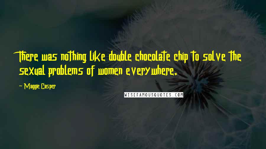 Maggie Casper Quotes: There was nothing like double chocolate chip to solve the sexual problems of women everywhere.