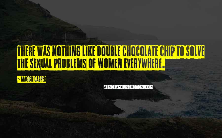 Maggie Casper Quotes: There was nothing like double chocolate chip to solve the sexual problems of women everywhere.