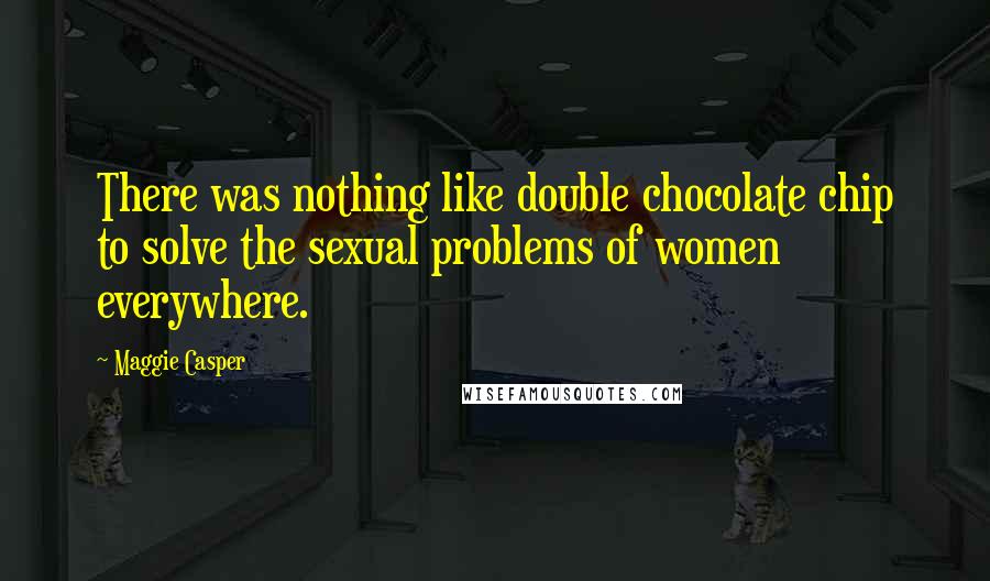 Maggie Casper Quotes: There was nothing like double chocolate chip to solve the sexual problems of women everywhere.