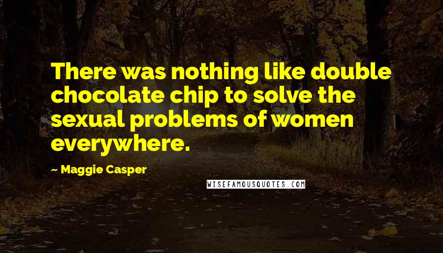 Maggie Casper Quotes: There was nothing like double chocolate chip to solve the sexual problems of women everywhere.