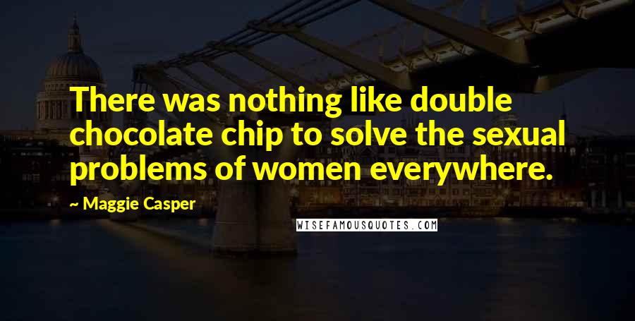 Maggie Casper Quotes: There was nothing like double chocolate chip to solve the sexual problems of women everywhere.
