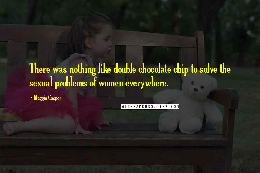 Maggie Casper Quotes: There was nothing like double chocolate chip to solve the sexual problems of women everywhere.