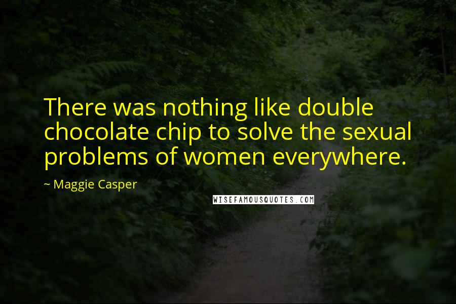 Maggie Casper Quotes: There was nothing like double chocolate chip to solve the sexual problems of women everywhere.
