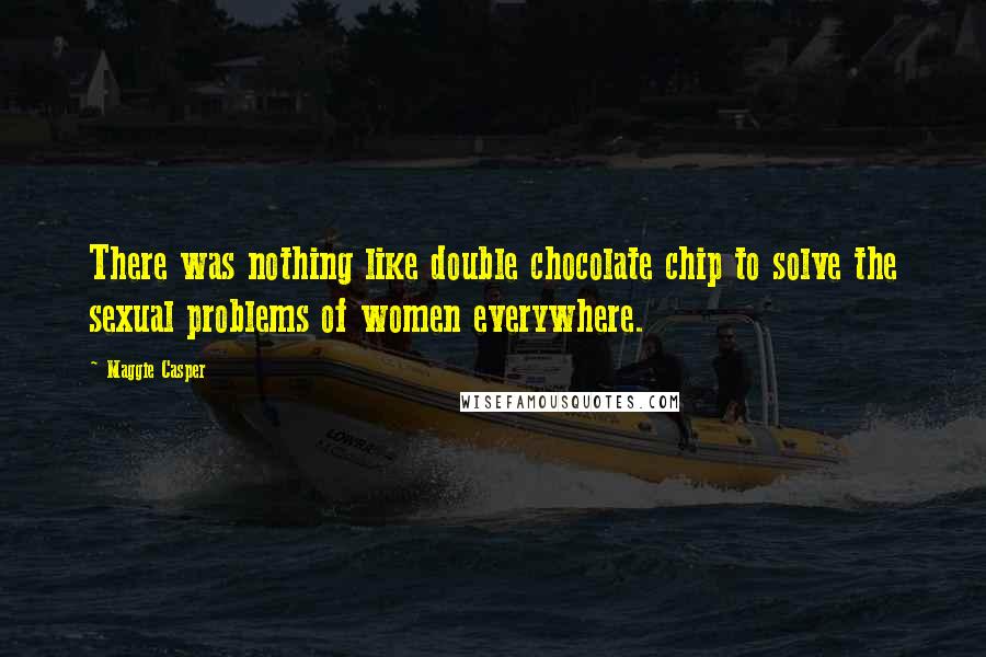 Maggie Casper Quotes: There was nothing like double chocolate chip to solve the sexual problems of women everywhere.