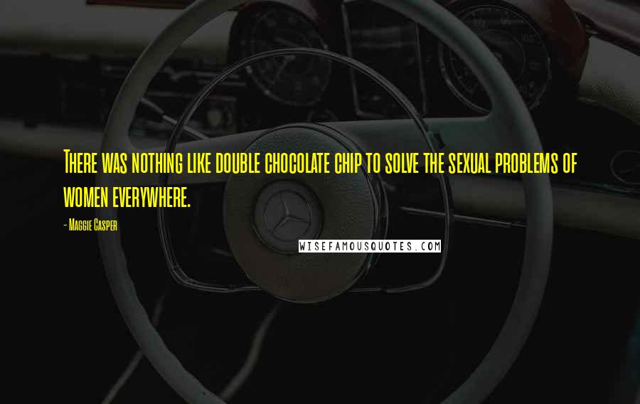 Maggie Casper Quotes: There was nothing like double chocolate chip to solve the sexual problems of women everywhere.