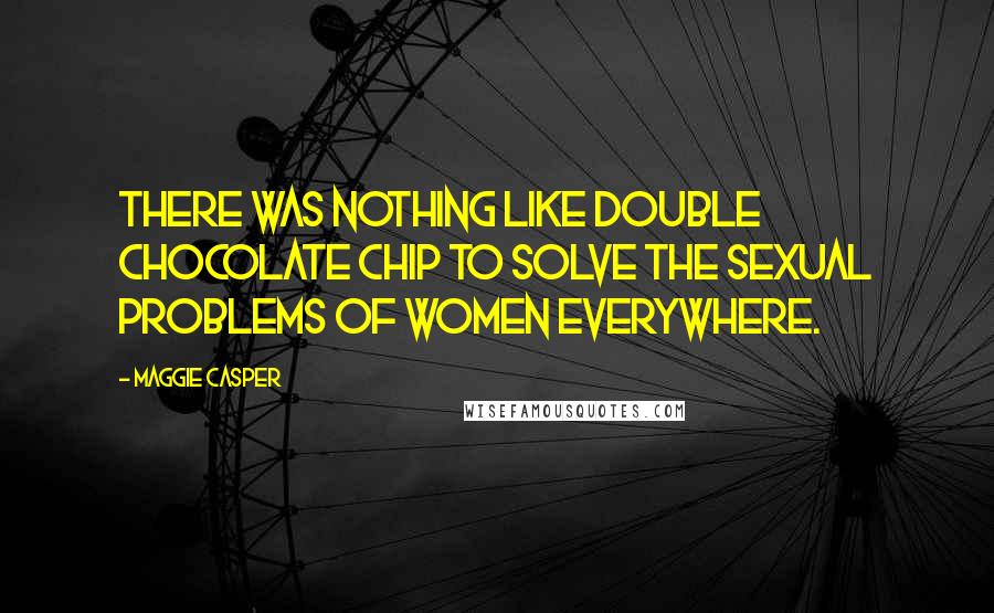 Maggie Casper Quotes: There was nothing like double chocolate chip to solve the sexual problems of women everywhere.