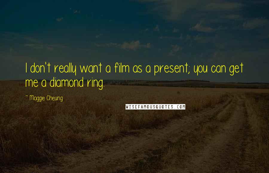 Maggie Cheung Quotes: I don't really want a film as a present; you can get me a diamond ring.