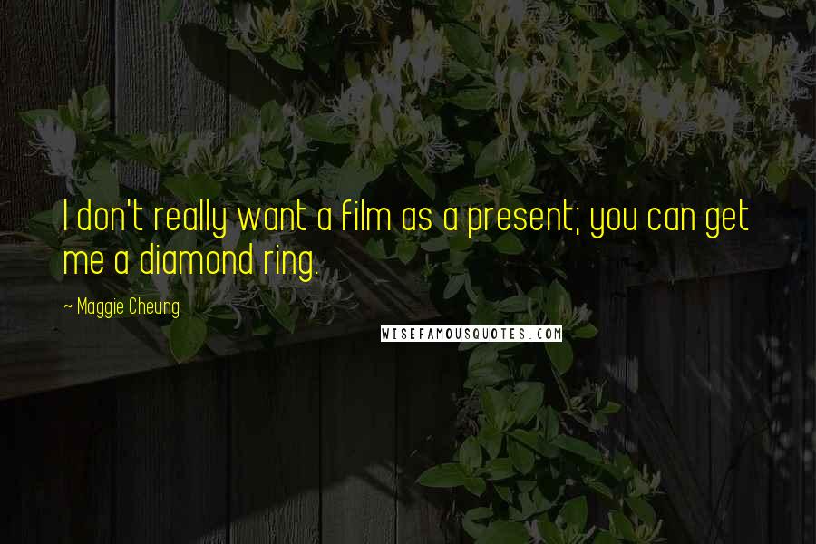 Maggie Cheung Quotes: I don't really want a film as a present; you can get me a diamond ring.