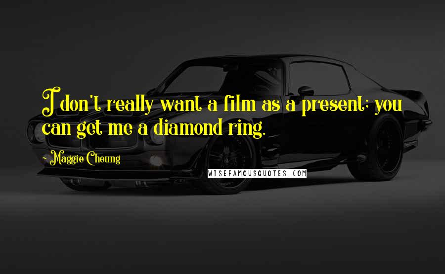 Maggie Cheung Quotes: I don't really want a film as a present; you can get me a diamond ring.