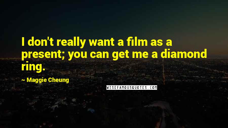 Maggie Cheung Quotes: I don't really want a film as a present; you can get me a diamond ring.
