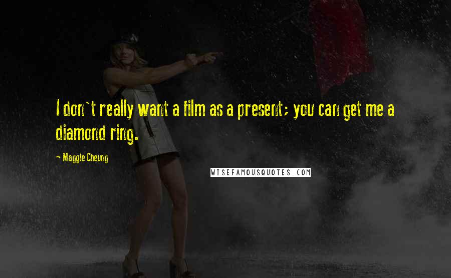 Maggie Cheung Quotes: I don't really want a film as a present; you can get me a diamond ring.