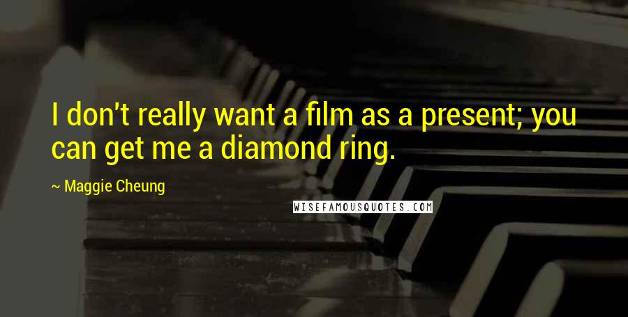 Maggie Cheung Quotes: I don't really want a film as a present; you can get me a diamond ring.
