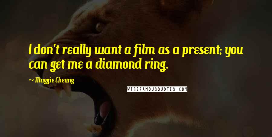 Maggie Cheung Quotes: I don't really want a film as a present; you can get me a diamond ring.